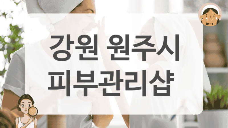 피부관리샵 선택 꿀팁 (강원 원주시 중심)